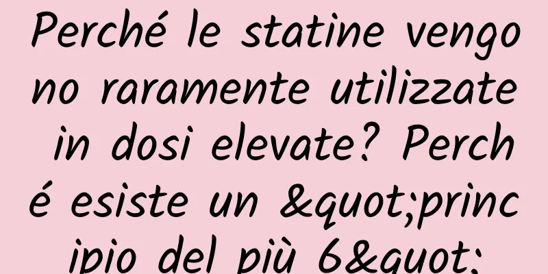 Perché le statine vengono raramente utilizzate in dosi elevate? Perché esiste un "principio del più 6"