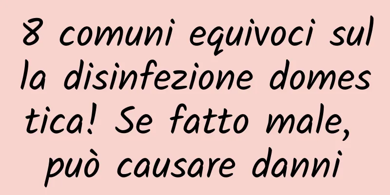 8 comuni equivoci sulla disinfezione domestica! Se fatto male, può causare danni