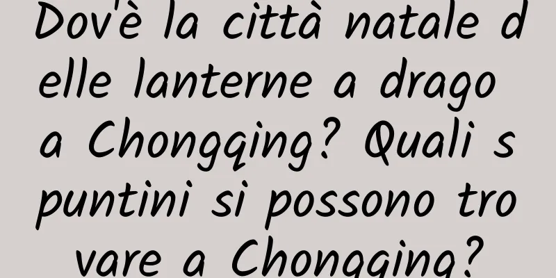 Dov'è la città natale delle lanterne a drago a Chongqing? Quali spuntini si possono trovare a Chongqing?