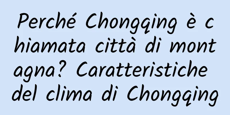 Perché Chongqing è chiamata città di montagna? Caratteristiche del clima di Chongqing