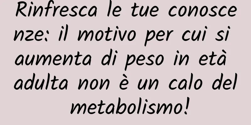 Rinfresca le tue conoscenze: il motivo per cui si aumenta di peso in età adulta non è un calo del metabolismo!