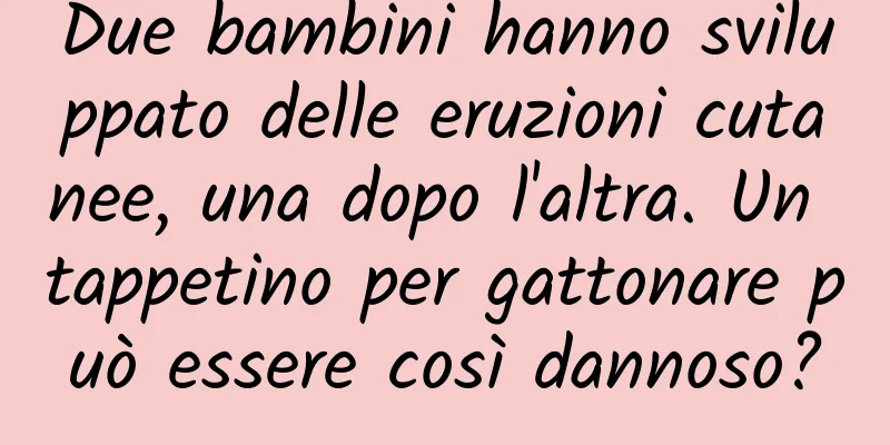 Due bambini hanno sviluppato delle eruzioni cutanee, una dopo l'altra. Un tappetino per gattonare può essere così dannoso?