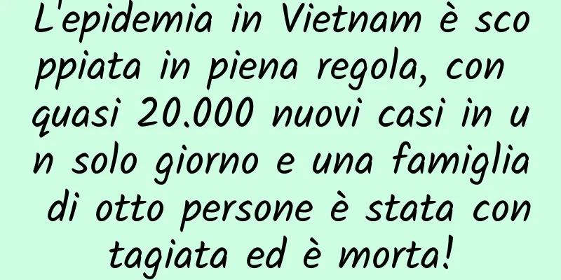 L'epidemia in Vietnam è scoppiata in piena regola, con quasi 20.000 nuovi casi in un solo giorno e una famiglia di otto persone è stata contagiata ed è morta!