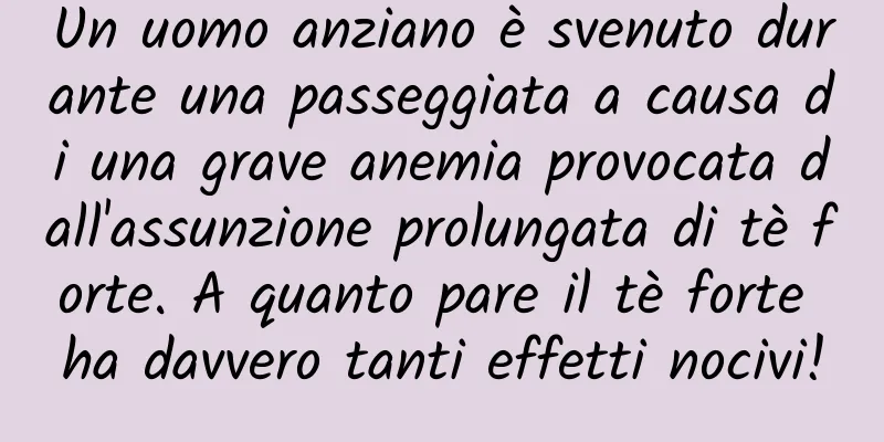 Un uomo anziano è svenuto durante una passeggiata a causa di una grave anemia provocata dall'assunzione prolungata di tè forte. A quanto pare il tè forte ha davvero tanti effetti nocivi!
