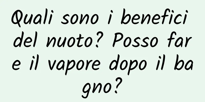 Quali sono i benefici del nuoto? Posso fare il vapore dopo il bagno?