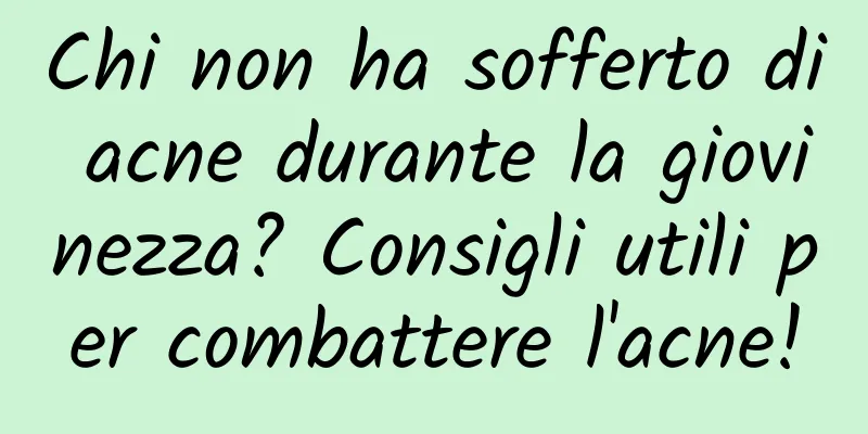 Chi non ha sofferto di acne durante la giovinezza? Consigli utili per combattere l'acne!
