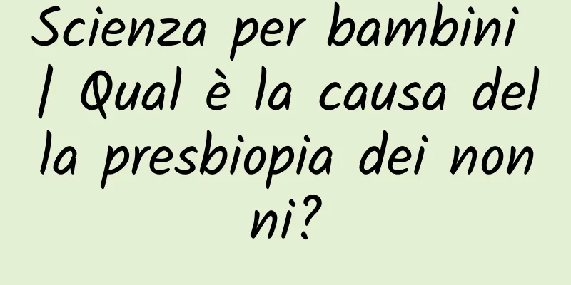 Scienza per bambini | Qual è la causa della presbiopia dei nonni?