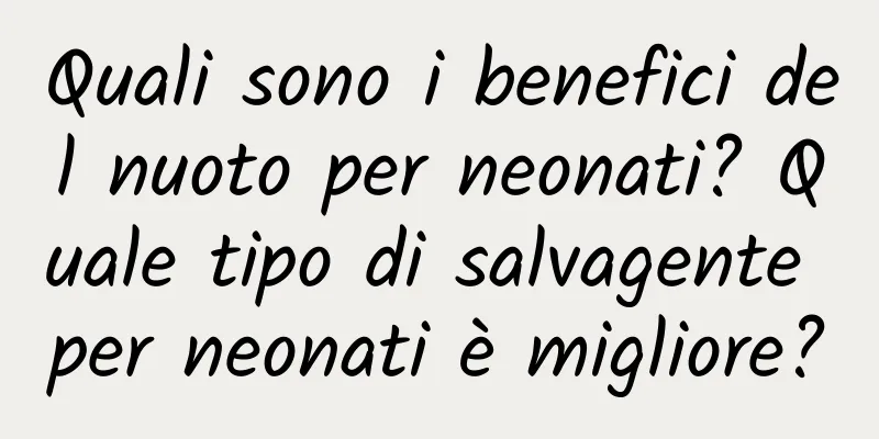 Quali sono i benefici del nuoto per neonati? Quale tipo di salvagente per neonati è migliore?