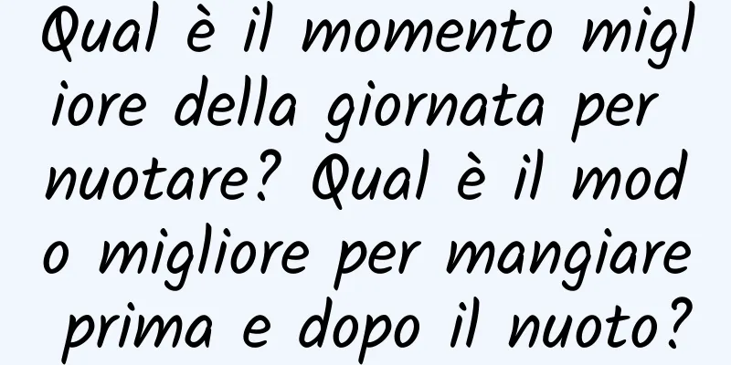 Qual è il momento migliore della giornata per nuotare? Qual è il modo migliore per mangiare prima e dopo il nuoto?