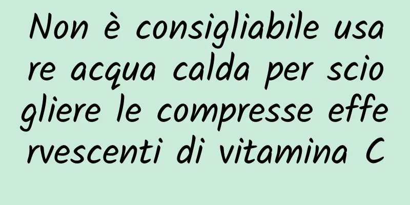 Non è consigliabile usare acqua calda per sciogliere le compresse effervescenti di vitamina C