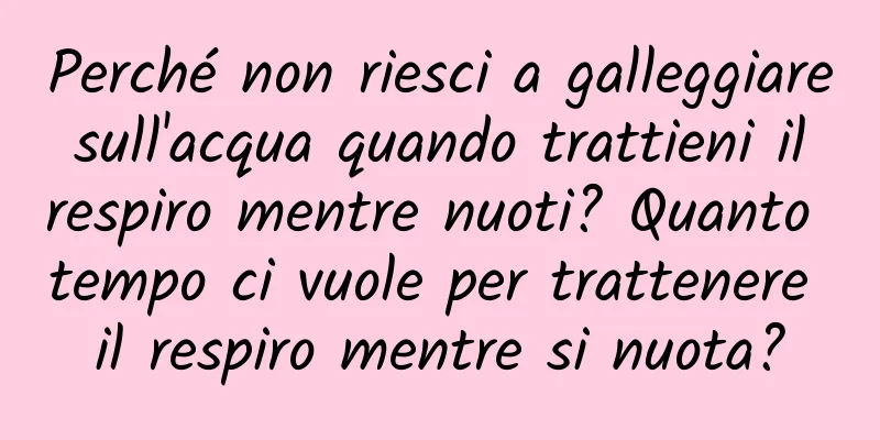 Perché non riesci a galleggiare sull'acqua quando trattieni il respiro mentre nuoti? Quanto tempo ci vuole per trattenere il respiro mentre si nuota?