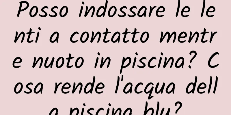 Posso indossare le lenti a contatto mentre nuoto in piscina? Cosa rende l'acqua della piscina blu?
