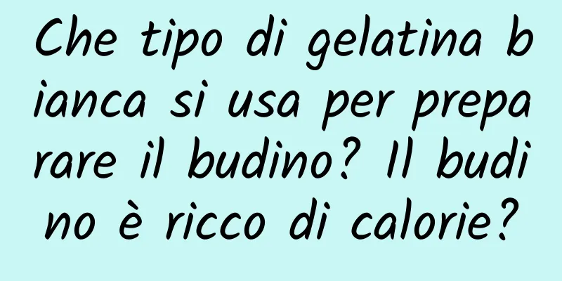 Che tipo di gelatina bianca si usa per preparare il budino? Il budino è ricco di calorie?