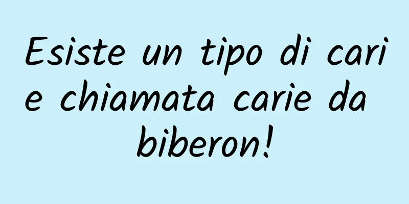 Esiste un tipo di carie chiamata carie da biberon!