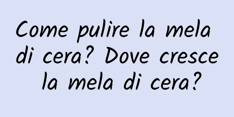 Come pulire la mela di cera? Dove cresce la mela di cera?