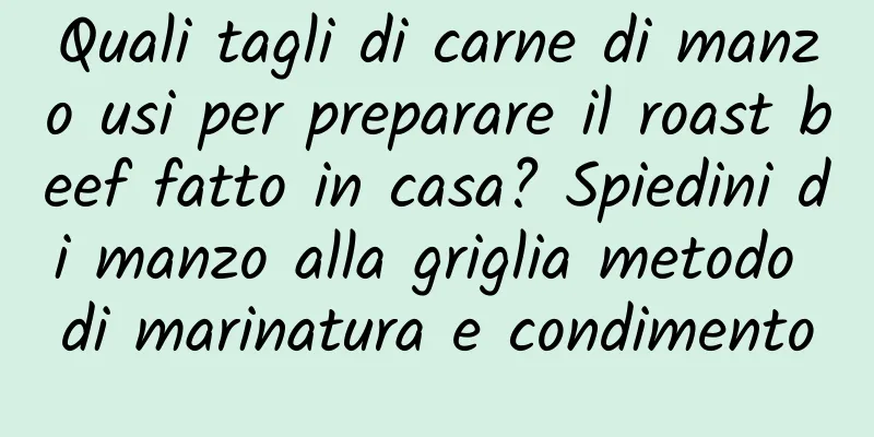 Quali tagli di carne di manzo usi per preparare il roast beef fatto in casa? Spiedini di manzo alla griglia metodo di marinatura e condimento