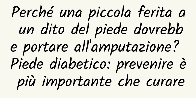 Perché una piccola ferita a un dito del piede dovrebbe portare all'amputazione? Piede diabetico: prevenire è più importante che curare