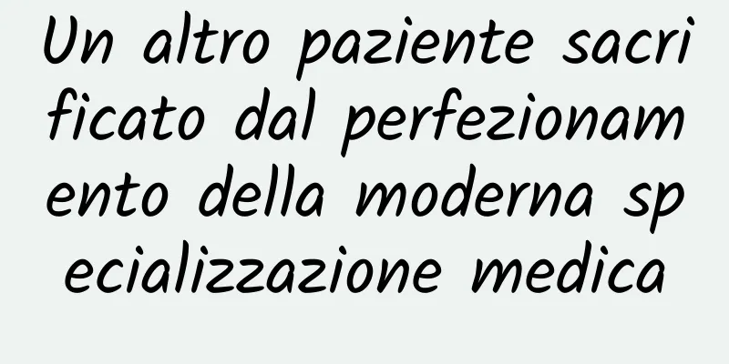 Un altro paziente sacrificato dal perfezionamento della moderna specializzazione medica