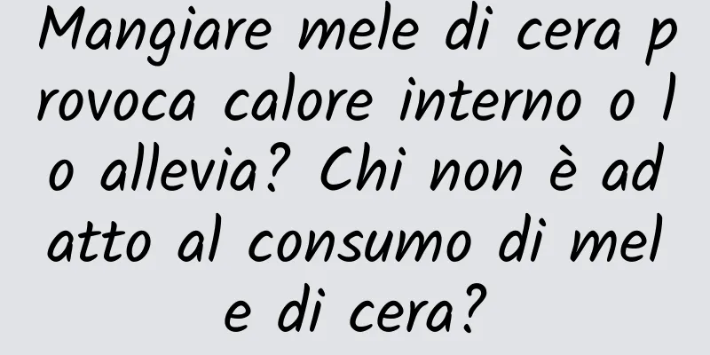 Mangiare mele di cera provoca calore interno o lo allevia? Chi non è adatto al consumo di mele di cera?