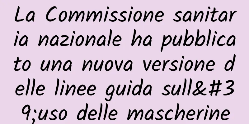 La Commissione sanitaria nazionale ha pubblicato una nuova versione delle linee guida sull'uso delle mascherine