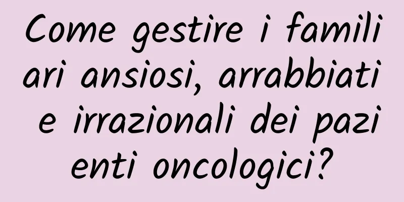 Come gestire i familiari ansiosi, arrabbiati e irrazionali dei pazienti oncologici?