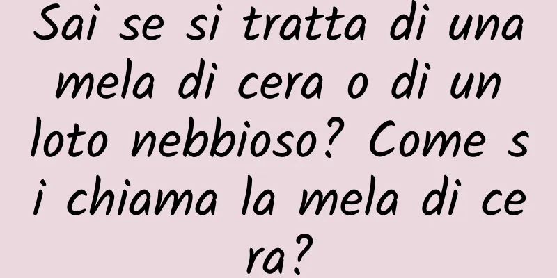 Sai se si tratta di una mela di cera o di un loto nebbioso? Come si chiama la mela di cera?