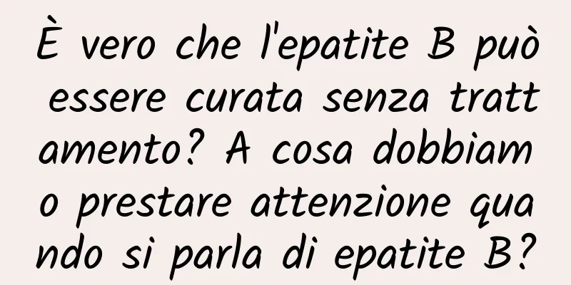 È vero che l'epatite B può essere curata senza trattamento? A cosa dobbiamo prestare attenzione quando si parla di epatite B?