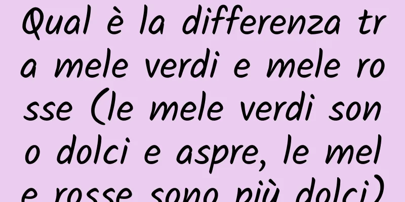 Qual è la differenza tra mele verdi e mele rosse (le mele verdi sono dolci e aspre, le mele rosse sono più dolci)