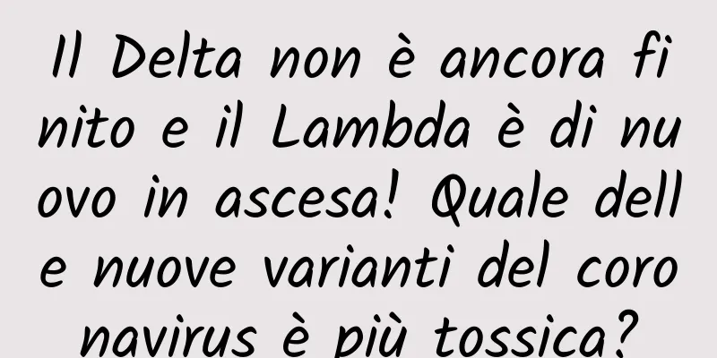 Il Delta non è ancora finito e il Lambda è di nuovo in ascesa! Quale delle nuove varianti del coronavirus è più tossica?