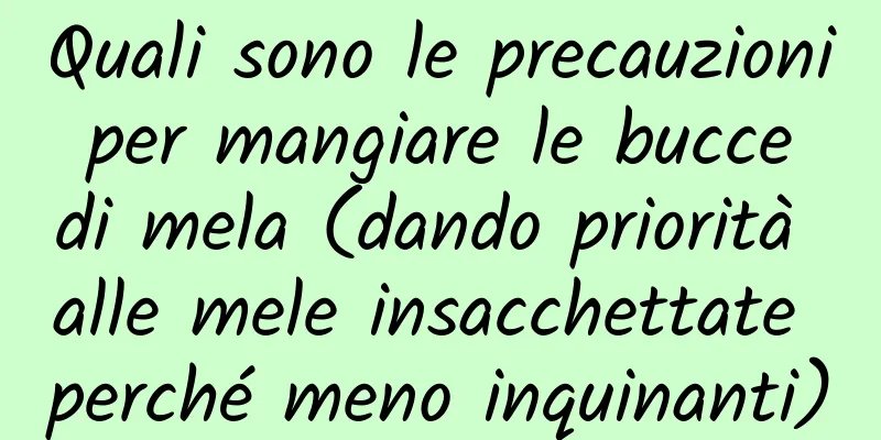 Quali sono le precauzioni per mangiare le bucce di mela (dando priorità alle mele insacchettate perché meno inquinanti)