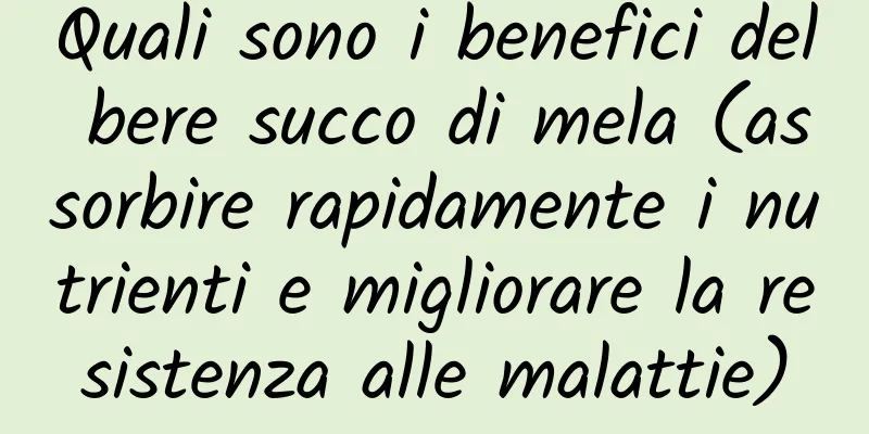 Quali sono i benefici del bere succo di mela (assorbire rapidamente i nutrienti e migliorare la resistenza alle malattie)