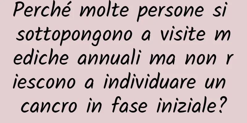 Perché molte persone si sottopongono a visite mediche annuali ma non riescono a individuare un cancro in fase iniziale?