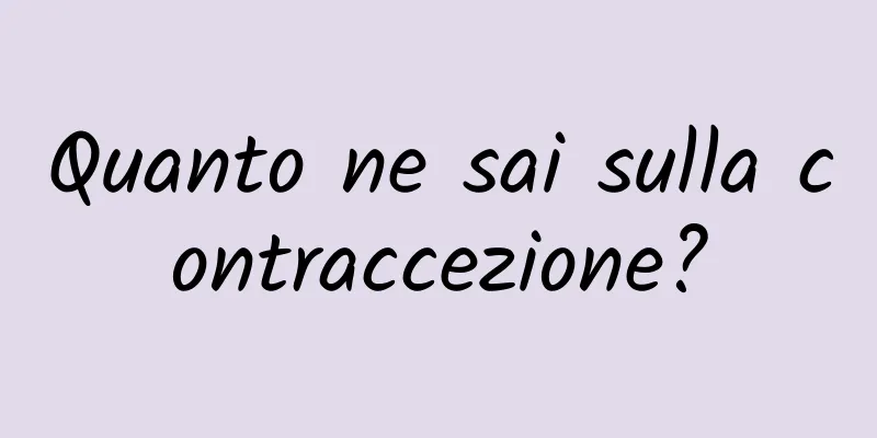 Quanto ne sai sulla contraccezione?