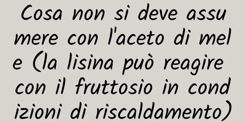 Cosa non si deve assumere con l'aceto di mele (la lisina può reagire con il fruttosio in condizioni di riscaldamento)