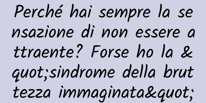 Perché hai sempre la sensazione di non essere attraente? Forse ho la "sindrome della bruttezza immaginata"