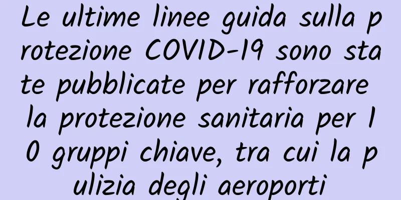 Le ultime linee guida sulla protezione COVID-19 sono state pubblicate per rafforzare la protezione sanitaria per 10 gruppi chiave, tra cui la pulizia degli aeroporti