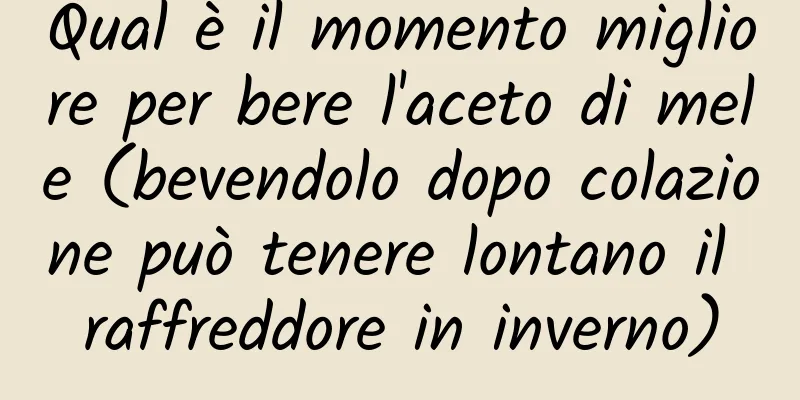 Qual è il momento migliore per bere l'aceto di mele (bevendolo dopo colazione può tenere lontano il raffreddore in inverno)