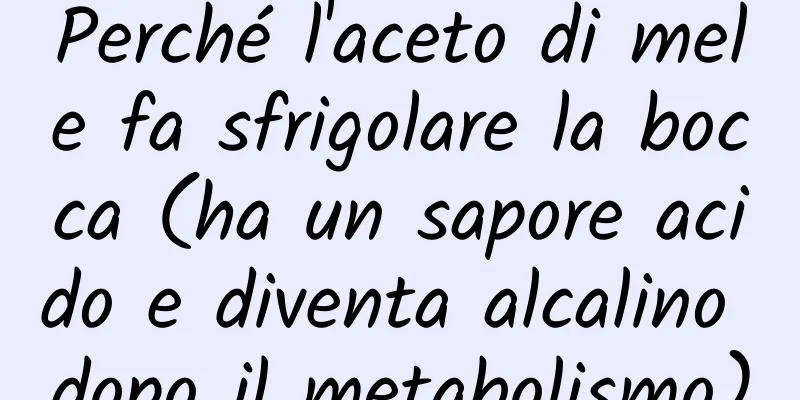 Perché l'aceto di mele fa sfrigolare la bocca (ha un sapore acido e diventa alcalino dopo il metabolismo)