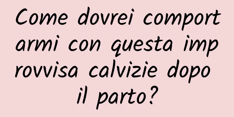 Come dovrei comportarmi con questa improvvisa calvizie dopo il parto?