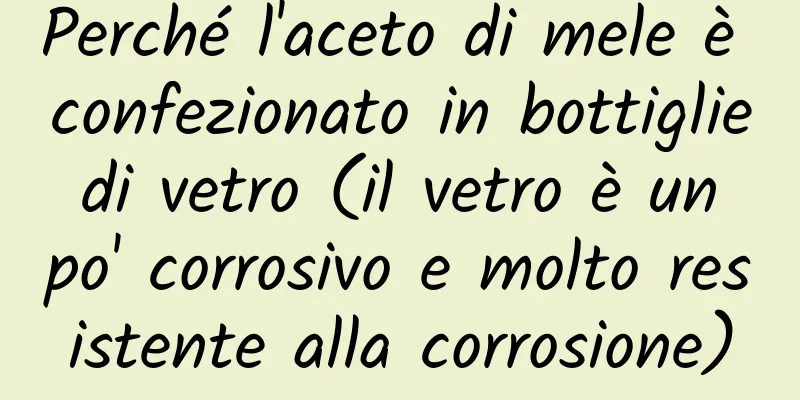 Perché l'aceto di mele è confezionato in bottiglie di vetro (il vetro è un po' corrosivo e molto resistente alla corrosione)