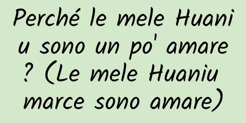 Perché le mele Huaniu sono un po' amare? (Le mele Huaniu marce sono amare)