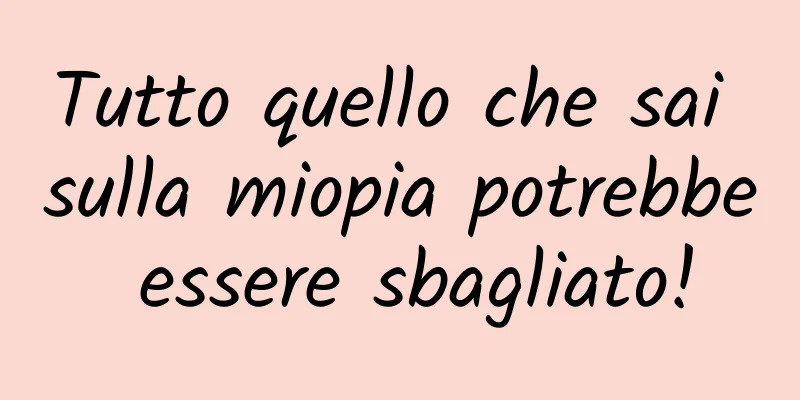 Tutto quello che sai sulla miopia potrebbe essere sbagliato!