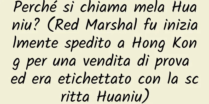 Perché si chiama mela Huaniu? (Red Marshal fu inizialmente spedito a Hong Kong per una vendita di prova ed era etichettato con la scritta Huaniu)