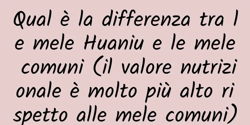 Qual è la differenza tra le mele Huaniu e le mele comuni (il valore nutrizionale è molto più alto rispetto alle mele comuni)