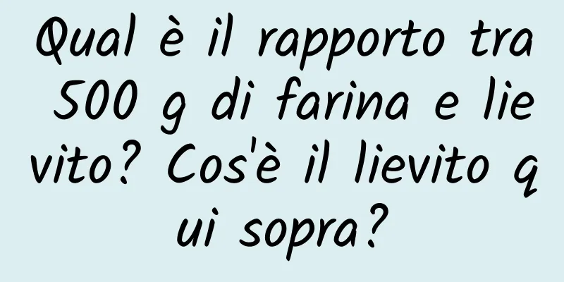 Qual è il rapporto tra 500 g di farina e lievito? Cos'è il lievito qui sopra?