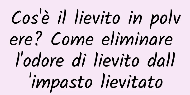 Cos'è il lievito in polvere? Come eliminare l'odore di lievito dall'impasto lievitato