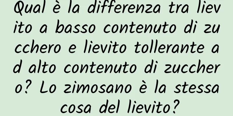 Qual è la differenza tra lievito a basso contenuto di zucchero e lievito tollerante ad alto contenuto di zucchero? Lo zimosano è la stessa cosa del lievito?