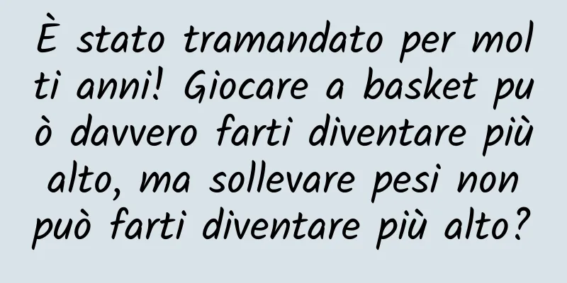 È stato tramandato per molti anni! Giocare a basket può davvero farti diventare più alto, ma sollevare pesi non può farti diventare più alto?