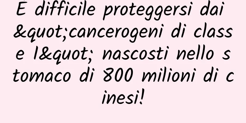 È difficile proteggersi dai "cancerogeni di classe I" nascosti nello stomaco di 800 milioni di cinesi!