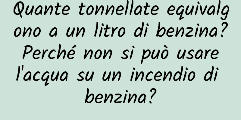 Quante tonnellate equivalgono a un litro di benzina? Perché non si può usare l'acqua su un incendio di benzina?